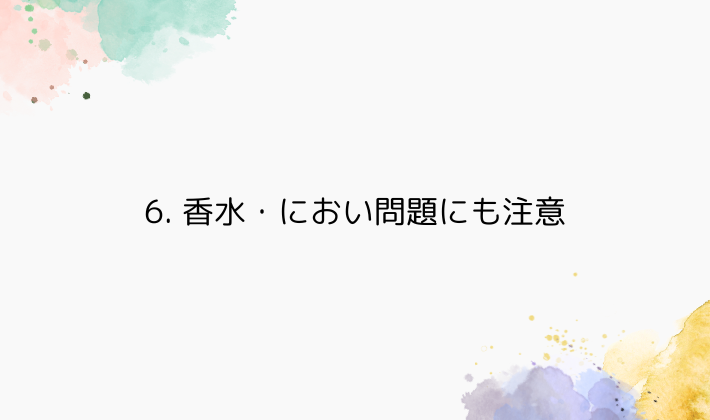 6. 香水・におい問題にも注意