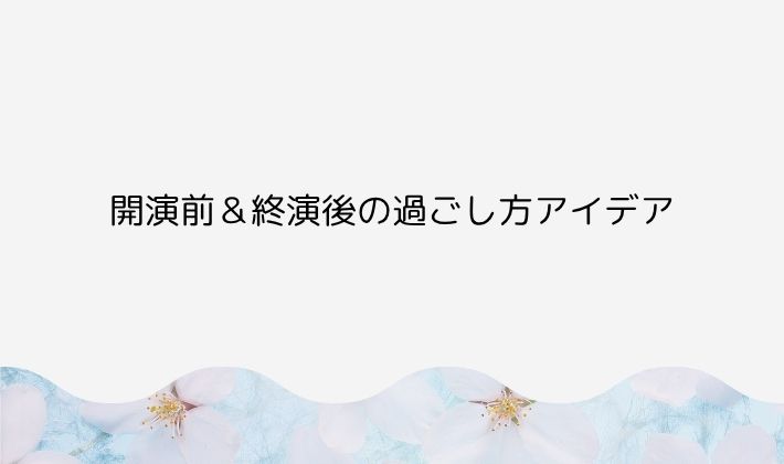 開演前&終演後の過ごし方アイデア
