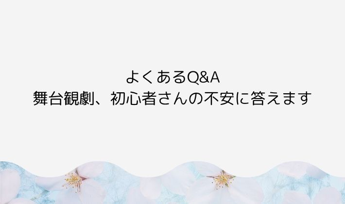 よくあるQ&A|舞台観劇、初心者さんの不安に答えます