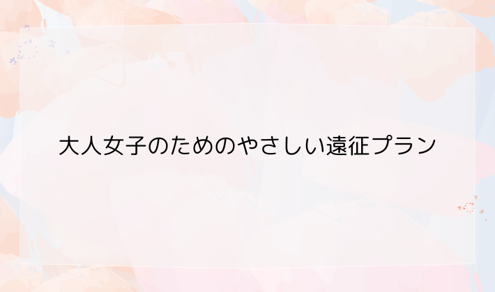大人女子のためのやさしい遠征プラン