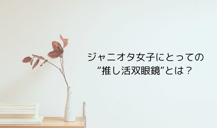 ジャニオタ女子にとっての“推し活双眼鏡”とは？