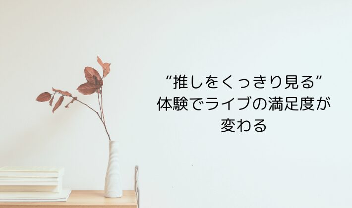 “推しをくっきり見る”体験でライブの満足度が変わる