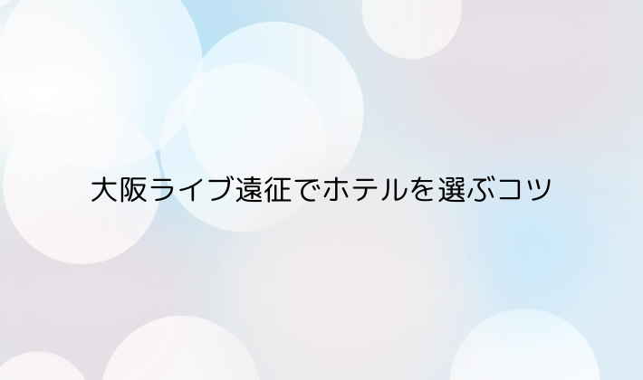 大阪ライブ遠征でホテルを選ぶコツ