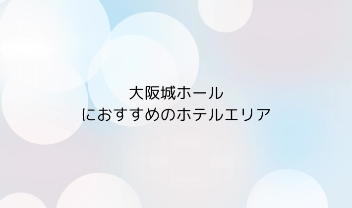 大阪城ホールにおすすめのホテルエリア