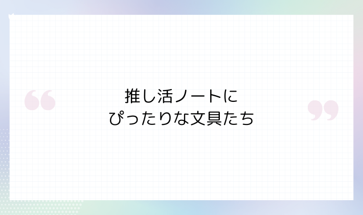 推し活ノートにぴったりな文具たち