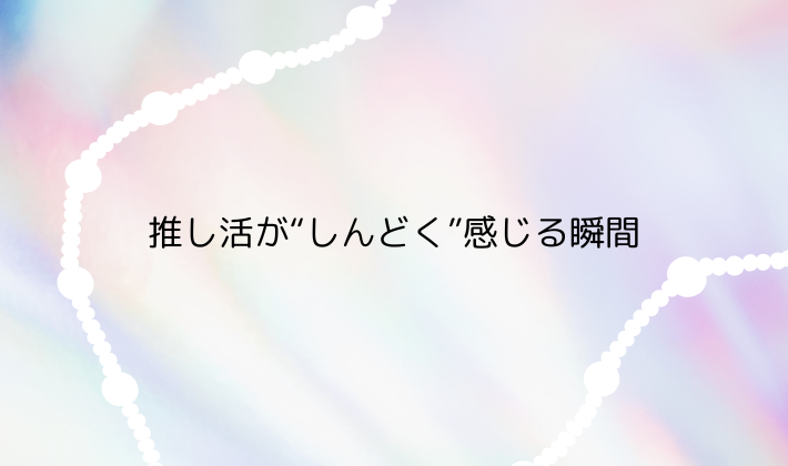 推し活が“しんどく”感じる瞬間