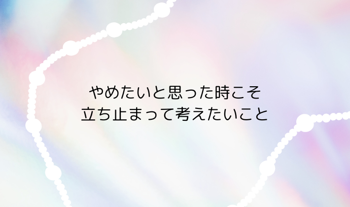 やめたいと思った時こそ立ち止まって考えたいこと