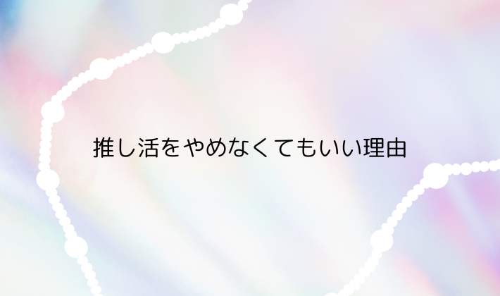 推し活をやめなくてもいい理由