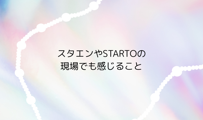 スタエンやSTARTOの現場でも感じること