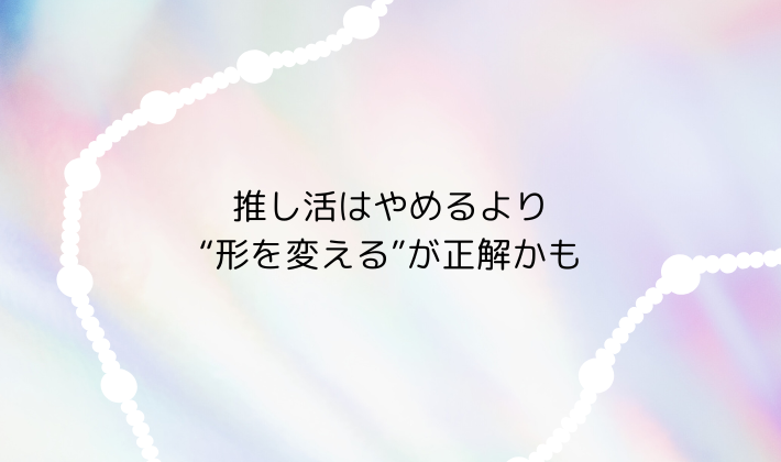 推し活はやめるより“形を変える”が正解かも