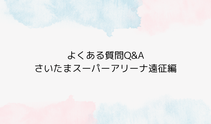 よくある質問Q&A｜さいたまスーパーアリーナ遠征編
