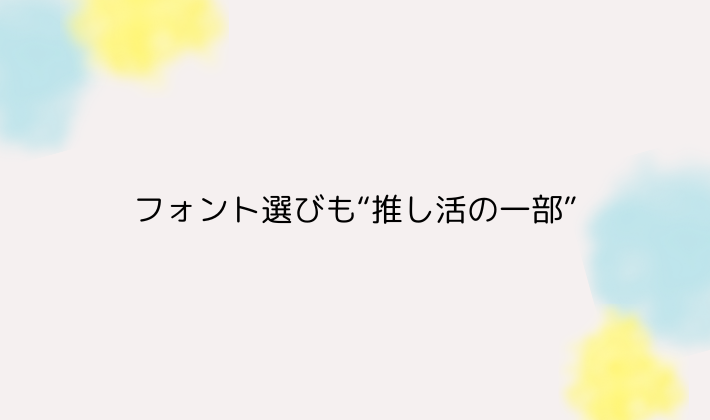 フォント選びも“推し活の一部”として楽しもう