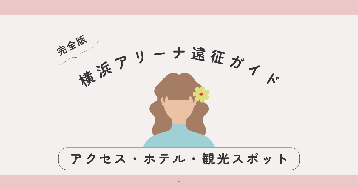 【完全版】横浜アリーナ遠征ガイド｜アクセス・ホテル・観光スポットまとめ