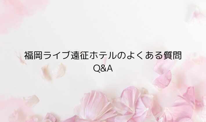 福岡ライブ遠征ホテルのよくある質問｜Q&A