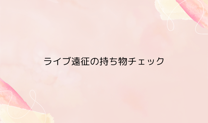 ライブ遠征の持ち物チェック