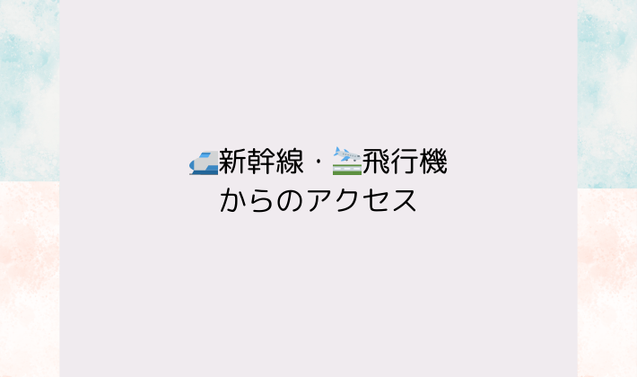 🚅新幹線・🛬飛行機からのアクセス