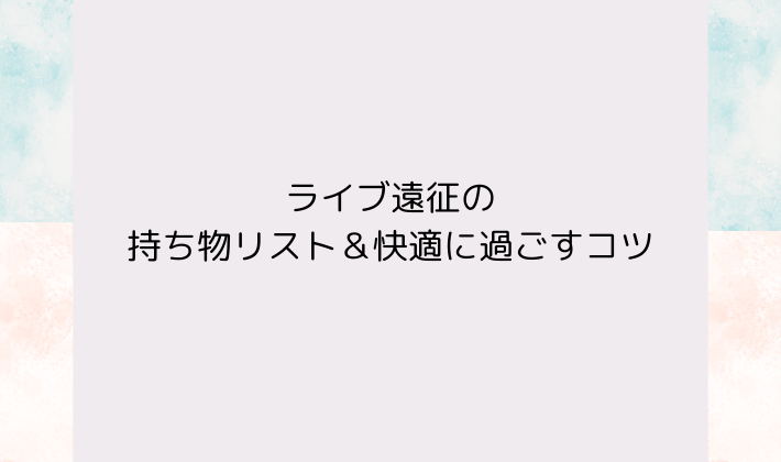 ライブ遠征の持ち物リスト＆快適に過ごすコツ