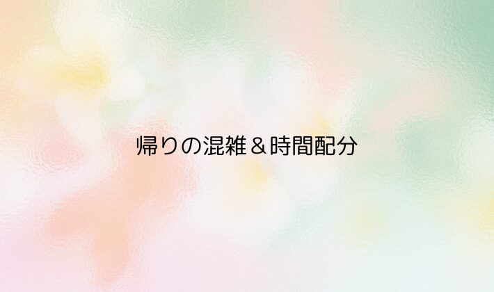 帰りの混雑＆時間配分