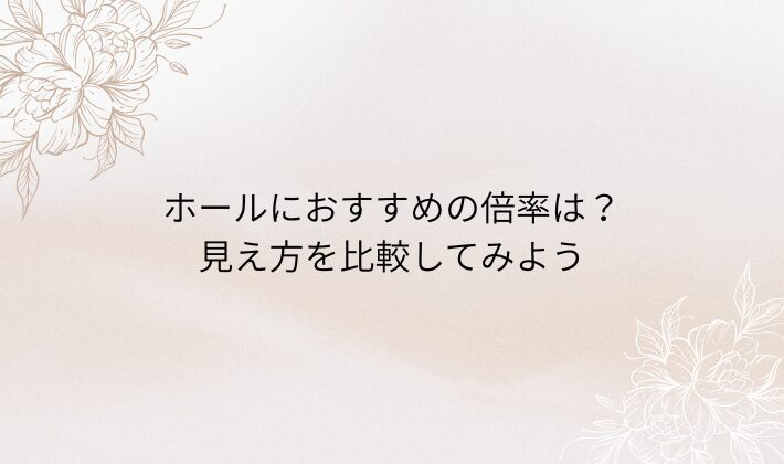 ホールにおすすめの倍率は？見え方を比較してみよう