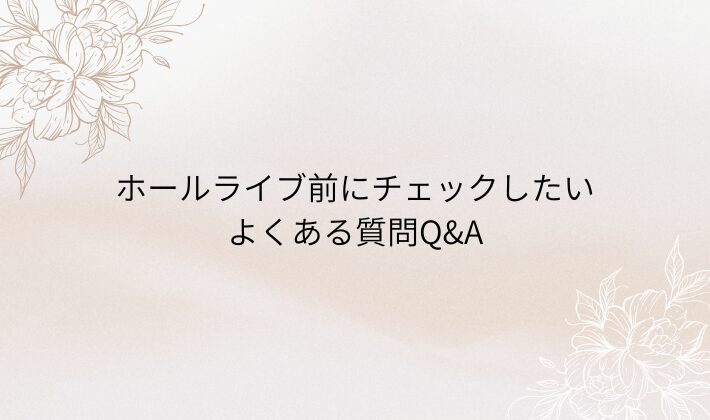 ホールライブ前にチェックしたい｜よくある質問Q&A
