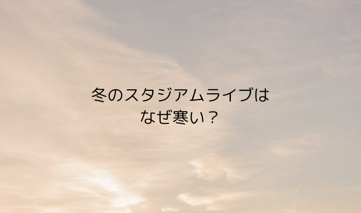 冬のスタジアムライブはなぜ寒いの?