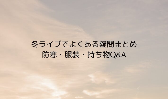 冬ライブでよくある疑問まとめ|防寒・服装・持ち物Q&A