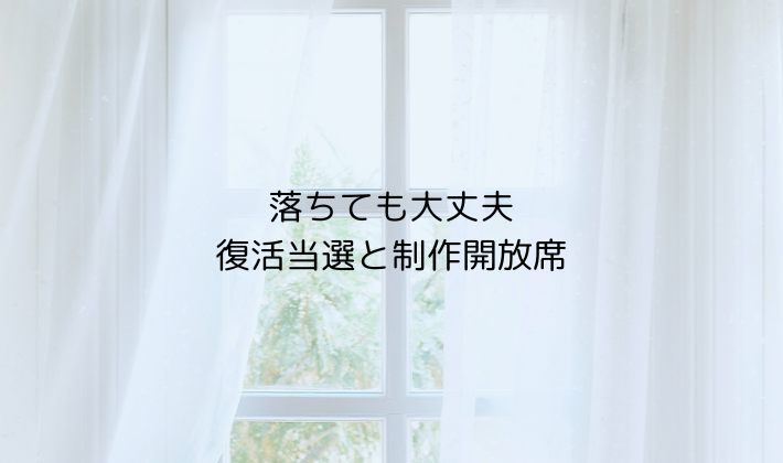 落ちても大丈夫|復活当選と制作開放席