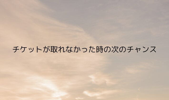 チケットが取れなかった時の次のチャンス