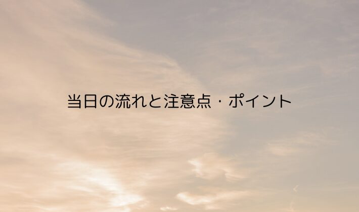 当日の流れと注意点・ポイント
