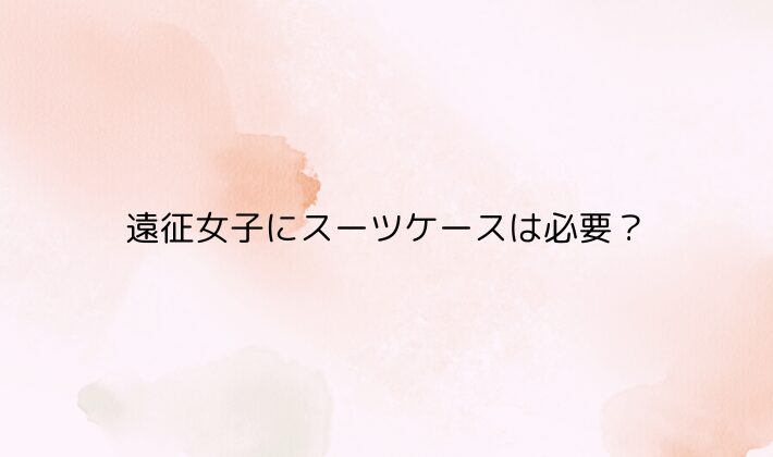 遠征女子にスーツケースは必要？
