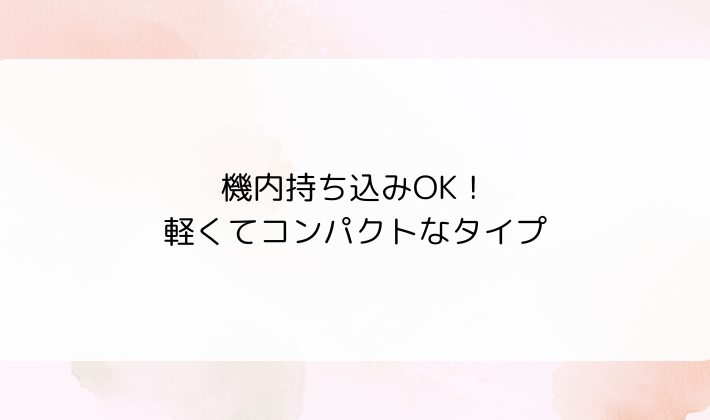 機内持ち込みOK！軽くてコンパクトなタイプ