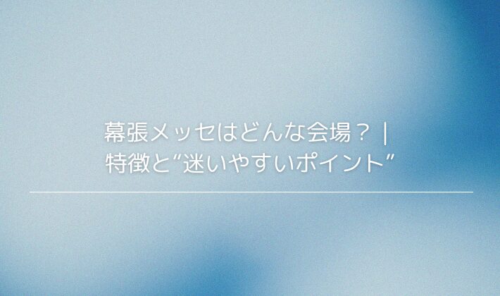 幕張メッセはどんな会場？｜特徴と“迷いやすいポイント”
