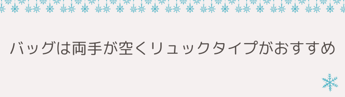 バッグは両手が空くリュックタイプがおすすめ