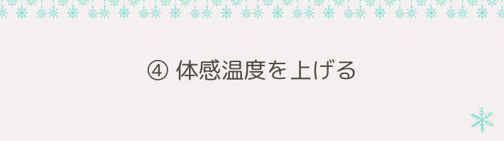 ④ 体感温度を上げる｜冷えを守る「防寒小物」