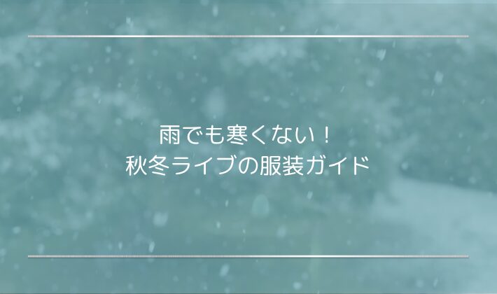 雨でも寒くない！秋冬ライブの服装ガイド｜防水アウター・靴・バッグ選び
