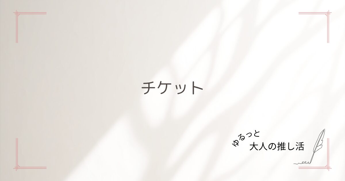 チケットの取り方ガイド｜一般販売・復活当選・制作開放まとめ【大人女子向け】