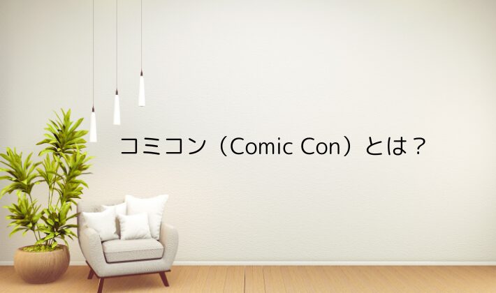コミコン（Comic Con）とは？｜初心者でもわかる基本概要