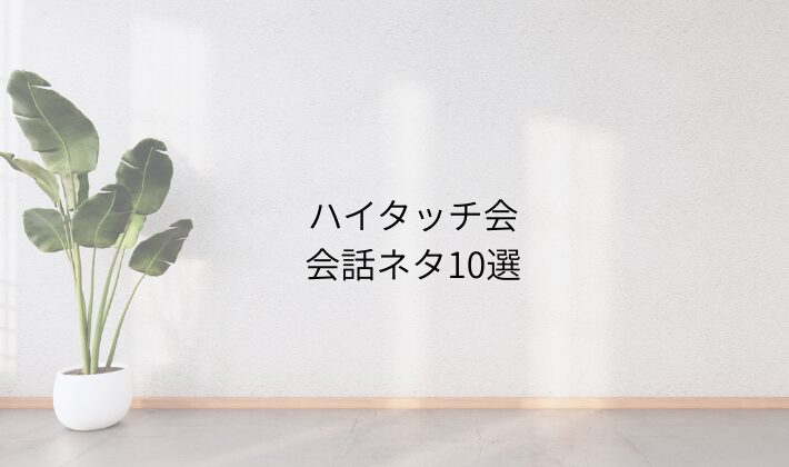 ハイタッチ会の会話ネタ10選｜初心者でも使いやすい一言フレーズ