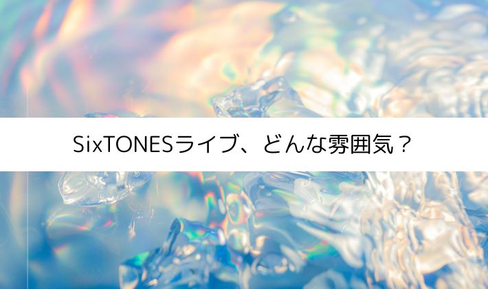 SixTONES(ストーンズ)のライブ、どんな雰囲気?