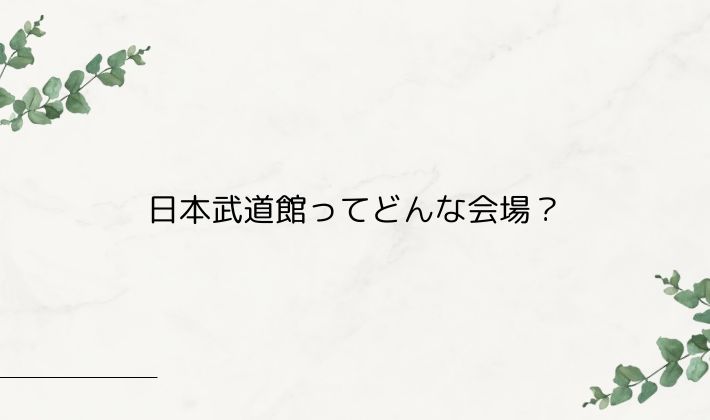 日本武道館ってどんな会場？遠征前に知っておきたいこと