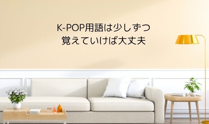 K-POP用語は少しずつ覚えていけば大丈夫