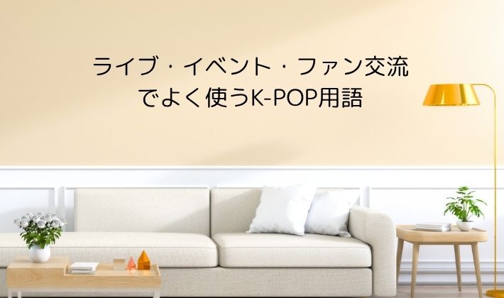 ライブ・イベント・ファン交流でよく使うK-POP用語